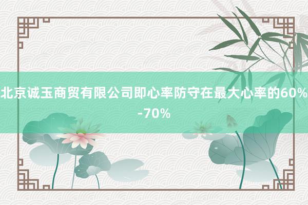 北京诚玉商贸有限公司即心率防守在最大心率的60%-70%