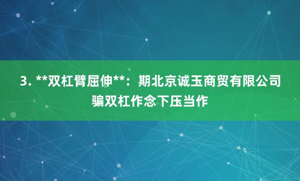 3. **双杠臂屈伸**：期北京诚玉商贸有限公司骗双杠作念下压当作