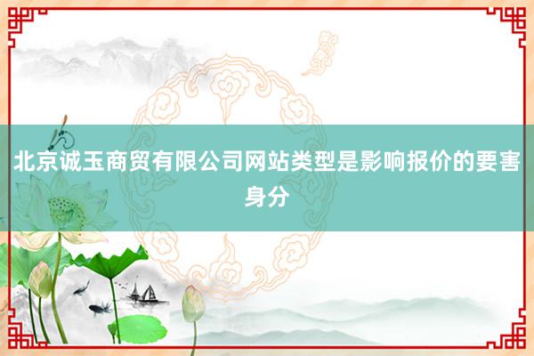 北京诚玉商贸有限公司网站类型是影响报价的要害身分