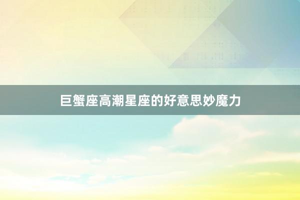 巨蟹座高潮星座的好意思妙魔力