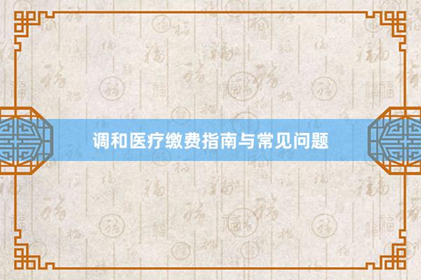 调和医疗缴费指南与常见问题
