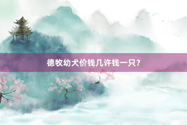 德牧幼犬价钱几许钱一只？
