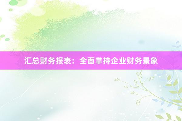 汇总财务报表：全面掌持企业财务景象